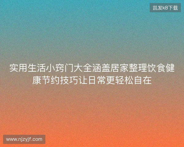 实用生活小窍门大全涵盖居家整理饮食健康节约技巧让日常更轻松自在